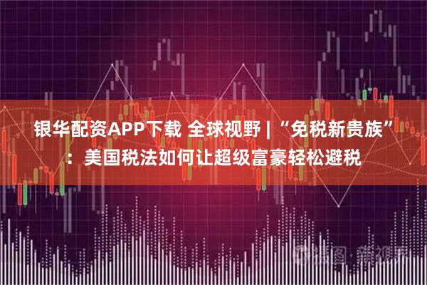 银华配资APP下载 全球视野 | “免税新贵族”：美国税法如何让超级富豪轻松避税