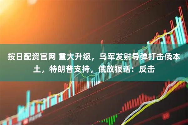 按日配资官网 重大升级，乌军发射导弹打击俄本土，特朗普支持，俄放狠话：反击