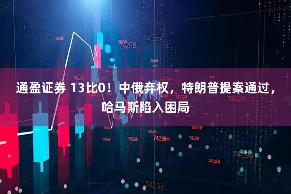 通盈证券 13比0！中俄弃权，特朗普提案通过，哈马斯陷入困局