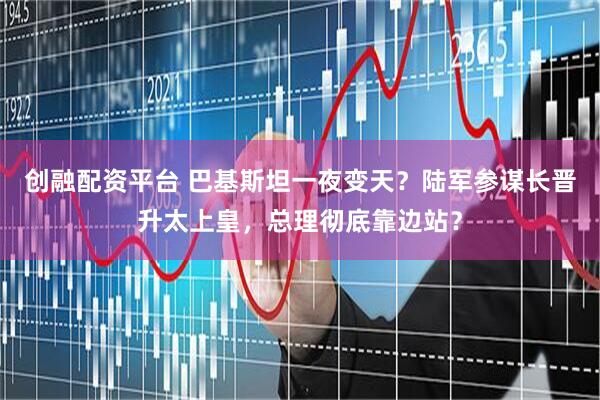创融配资平台 巴基斯坦一夜变天？陆军参谋长晋升太上皇，总理彻底靠边站？