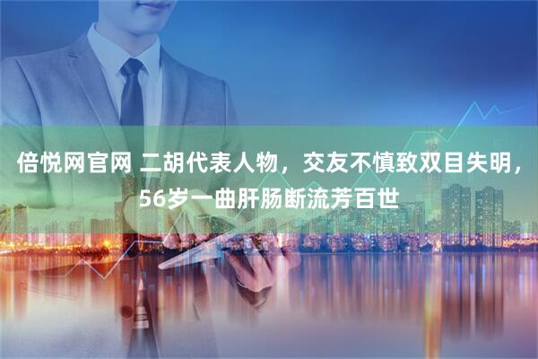 倍悦网官网 二胡代表人物，交友不慎致双目失明，56岁一曲肝肠断流芳百世