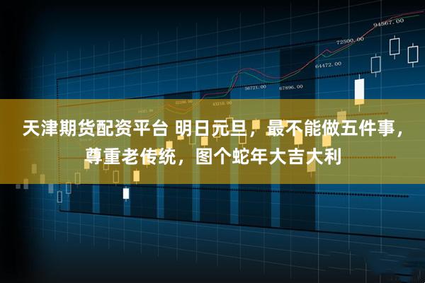天津期货配资平台 明日元旦，最不能做五件事，尊重老传统，图个蛇年大吉大利