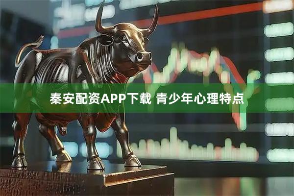 秦安配资APP下载 青少年心理特点