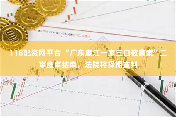 118配资网平台 “广东廉江一家三口被害案”二审庭审结束，法院将择期宣判