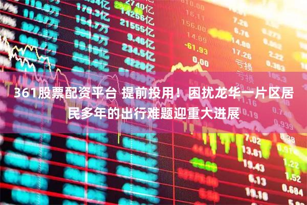 361股票配资平台 提前投用！困扰龙华一片区居民多年的出行难题迎重大进展
