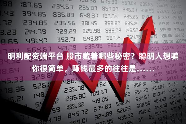 明利配资端平台 股市藏着哪些秘密？聪明人想骗你很简单，赚钱最多的往往是……
