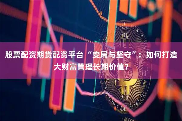 股票配资期货配资平台 “变局与坚守”：如何打造大财富管理长期价值？