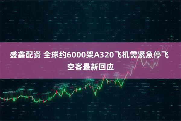 盛鑫配资 全球约6000架A320飞机需紧急停飞 空客最新回应