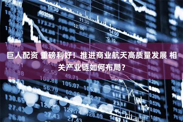 巨人配资 重磅利好！推进商业航天高质量发展 相关产业链如何布局？