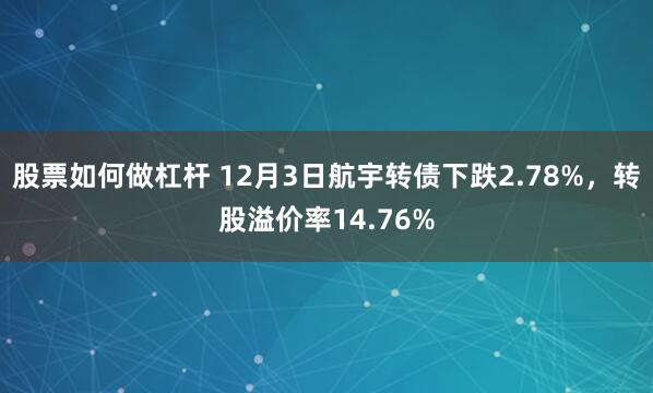 股票如何做杠杆 12月3日航宇转债下跌2.78%，转股溢价率14.76%
