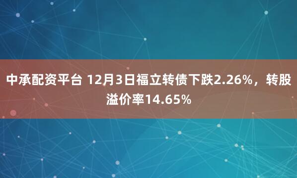 中承配资平台 12月3日福立转债下跌2.26%，转股溢价率14.65%