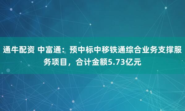 通牛配资 中富通：预中标中移铁通综合业务支撑服务项目，合计金额5.73亿元