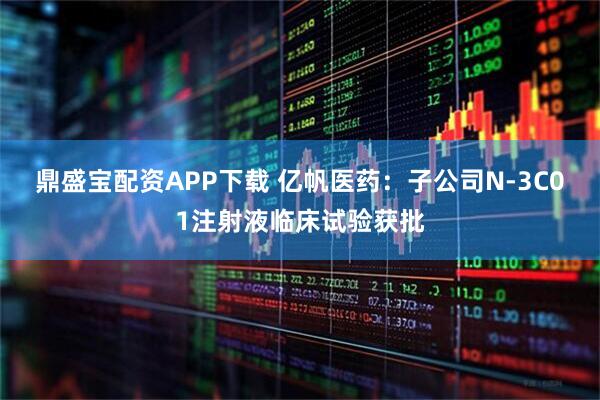 鼎盛宝配资APP下载 亿帆医药：子公司N-3C01注射液临床试验获批