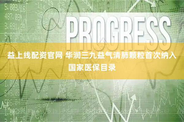 益上线配资官网 华润三九益气清肺颗粒首次纳入国家医保目录
