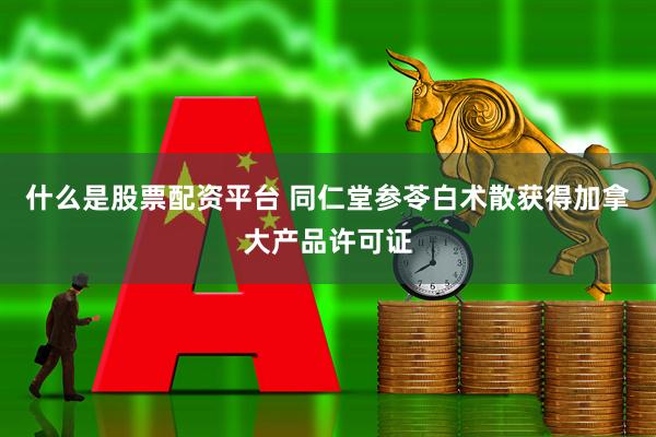 什么是股票配资平台 同仁堂参苓白术散获得加拿大产品许可证