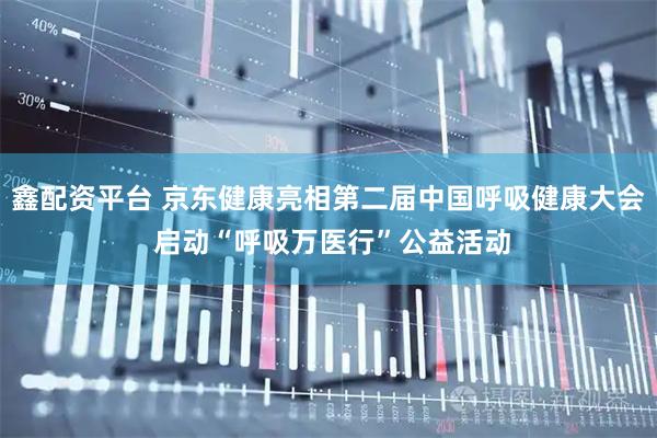 鑫配资平台 京东健康亮相第二届中国呼吸健康大会 启动“呼吸万医行”公益活动