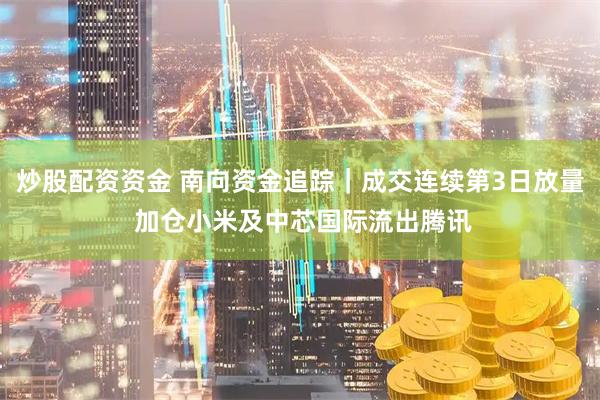 炒股配资资金 南向资金追踪｜成交连续第3日放量 加仓小米及中芯国际流出腾讯