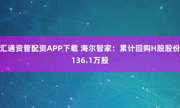 汇通资管配资APP下载 海尔智家：累计回购H股股份136.1万股