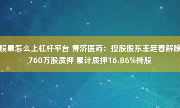 股票怎么上杠杆平台 博济医药：控股股东王廷春解除760万股质押 累计质押16.86%持股