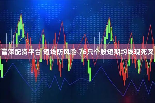 富深配资平台 短线防风险 76只个股短期均线现死叉