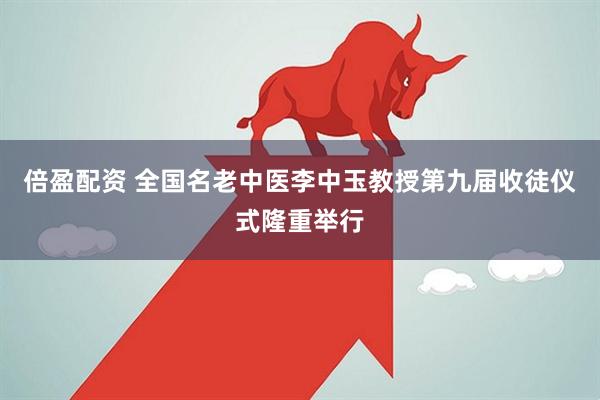 倍盈配资 全国名老中医李中玉教授第九届收徒仪式隆重举行