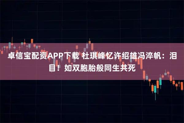 卓信宝配资APP下载 杜琪峰忆许绍雄冯淬帆：泪目！如双胞胎般同生共死
