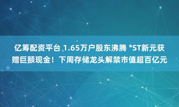 亿筹配资平台 1.65万户股东沸腾 *ST新元获赠巨额现金！下周存储龙头解禁市值超百亿元