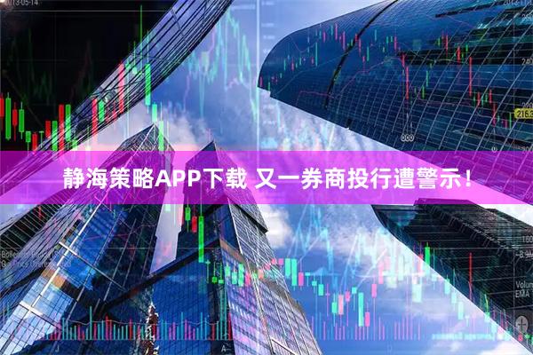 静海策略APP下载 又一券商投行遭警示！