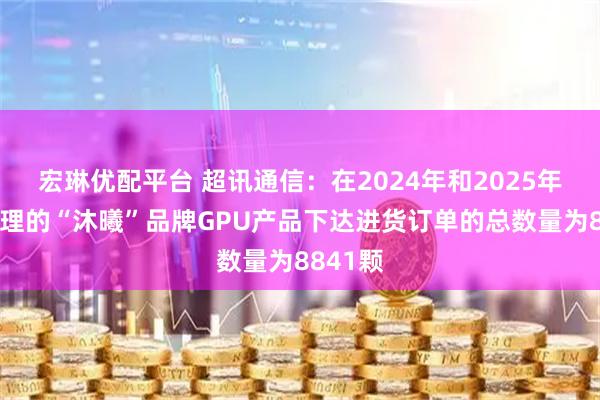 宏琳优配平台 超讯通信：在2024年和2025年对所代理的“沐曦”品牌GPU产品下达进货订单的总数量为8841颗