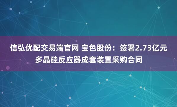 信弘优配交易端官网 宝色股份：签署2.73亿元多晶硅反应器成套装置采购合同