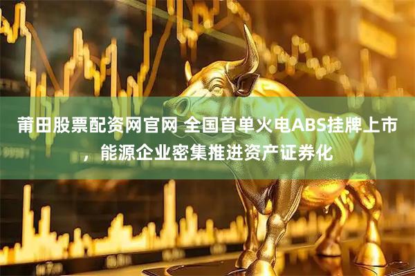莆田股票配资网官网 全国首单火电ABS挂牌上市，能源企业密集推进资产证券化