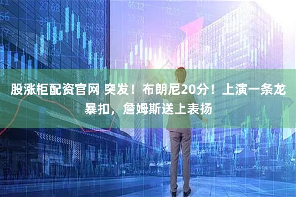 股涨柜配资官网 突发！布朗尼20分！上演一条龙暴扣，詹姆斯送上表扬