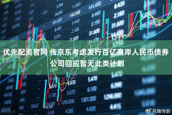 优先配资官网 传京东考虑发行百亿离岸人民币债券 公司回应暂无此类计划