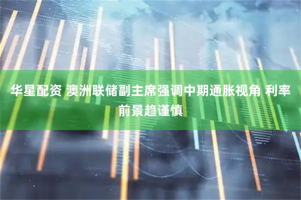 华星配资 澳洲联储副主席强调中期通胀视角 利率前景趋谨慎