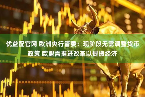 优益配官网 欧洲央行管委：现阶段无需调整货币政策 欧盟需推进改革以提振经济
