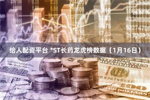 给人配资平台 *ST长药龙虎榜数据（1月16日）