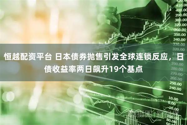 恒越配资平台 日本债券抛售引发全球连锁反应，日债收益率两日飙升19个基点