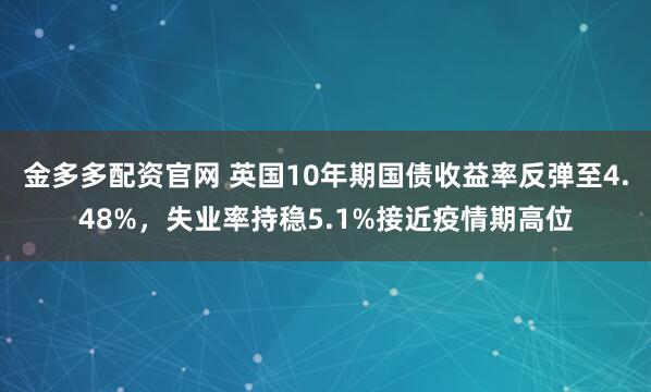 金多多配资官网 英国10年期国债收益率反弹至4.48%，失业率持稳5.1%接近疫情期高位