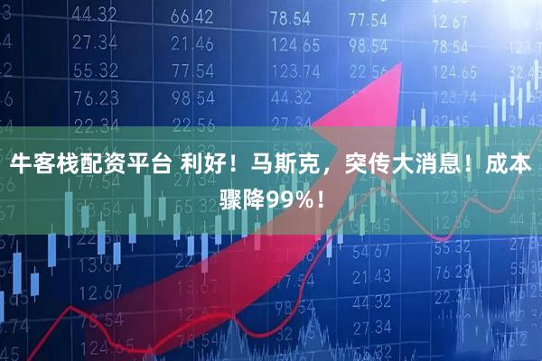 牛客栈配资平台 利好！马斯克，突传大消息！成本骤降99%！