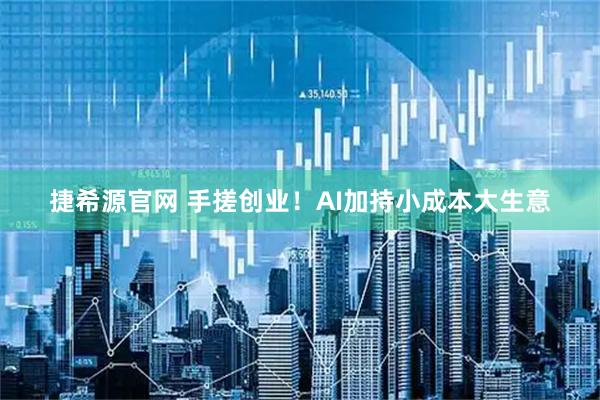 捷希源官网 手搓创业！AI加持小成本大生意