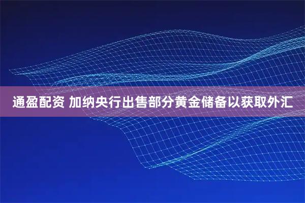 通盈配资 加纳央行出售部分黄金储备以获取外汇