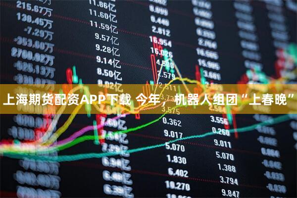 上海期货配资APP下载 今年，机器人组团“上春晚”