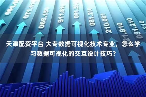 天津配资平台 大专数据可视化技术专业，怎么学习数据可视化的交互设计技巧？