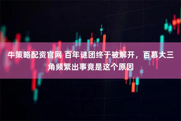 牛策略配资官网 百年谜团终于被解开，百慕大三角频繁出事竟是这个原因