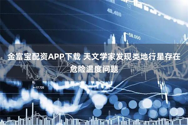 金富宝配资APP下载 天文学家发现类地行星存在危险温度问题