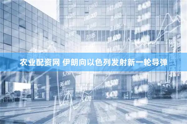 农业配资网 伊朗向以色列发射新一轮导弹