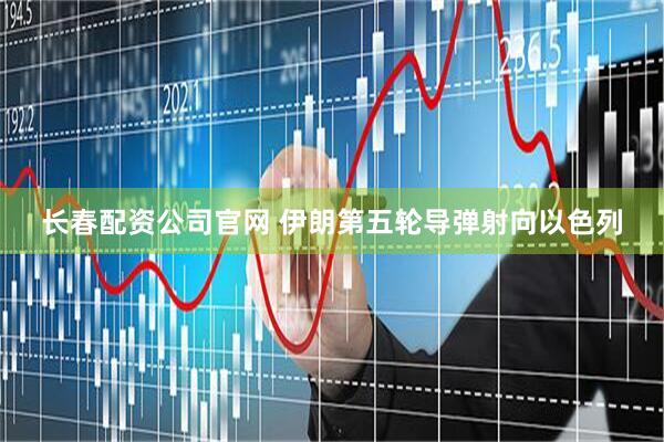 长春配资公司官网 伊朗第五轮导弹射向以色列