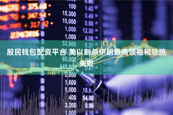 股民钱包配资平台 美以刺杀伊朗最高领袖和总统失败