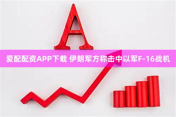 爱配配资APP下载 伊朗军方称击中以军F-16战机