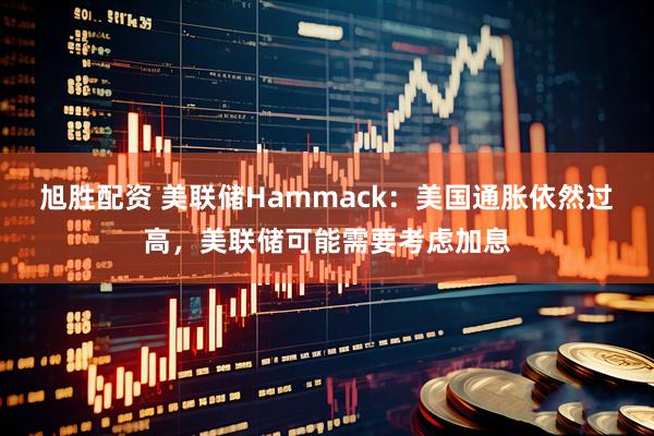旭胜配资 美联储Hammack：美国通胀依然过高，美联储可能需要考虑加息